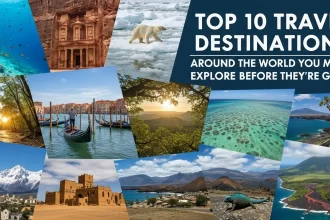 Top 10 Travel Destinations Around the World You Must Explore Before They’re Gone